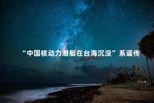  “中国核动力潜艇在台海沉没”系谣传 中国军方和有关部门迅速辟谣